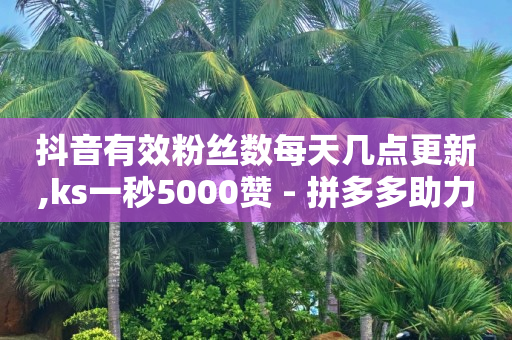 抖音有效粉丝数每天几点更新,ks一秒5000赞 - 拼多多助力24小时 - 拼多多怎么查平台商户-第1张图片-大礼传媒