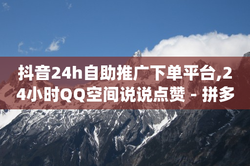 抖音24h自助推广下单平台,24小时QQ空间说说点赞 - 拼多多刷刀软件 - pdd助力软件