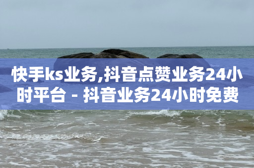 快手ks业务,抖音点赞业务24小时平台 - 抖音业务24小时免费下单 - ks0.01刷100