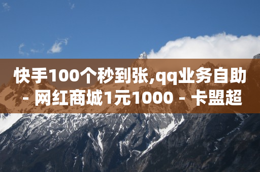 快手100个秒到张,qq业务自助 - 网红商城1元1000 - 卡盟超低价-第1张图片-大礼传媒